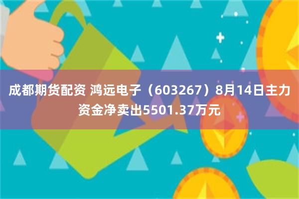 成都期货配资 鸿远电子（603267）8月14日主力资金净卖出5501.37万元