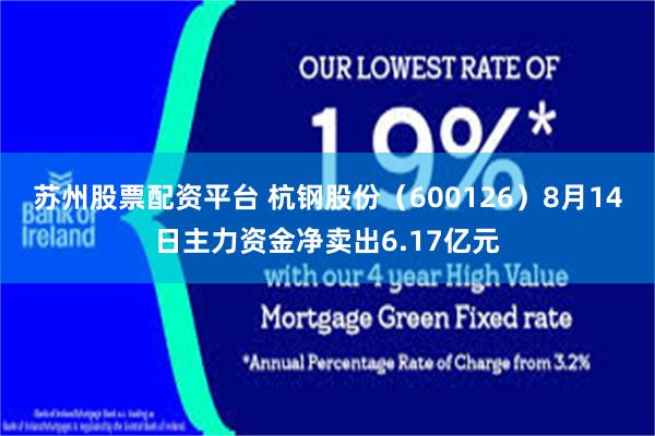 苏州股票配资平台 杭钢股份（600126）8月14日主力资金净卖出6.17亿元
