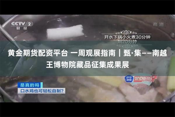 黄金期货配资平台 一周观展指南｜甄·集——南越王博物院藏品征集成果展