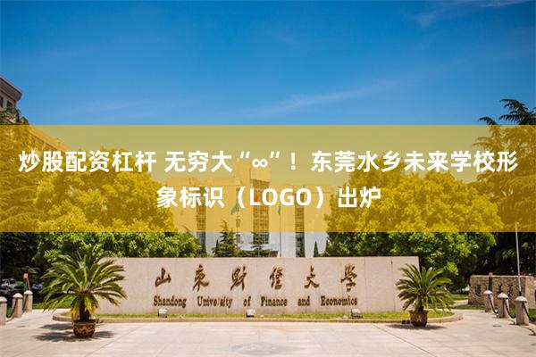 炒股配资杠杆 无穷大“∞”！东莞水乡未来学校形象标识（LOGO）出炉