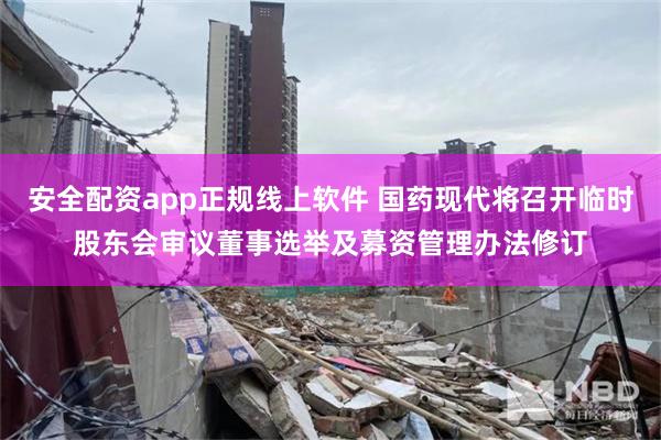 安全配资app正规线上软件 国药现代将召开临时股东会审议董事选举及募资管理办法修订
