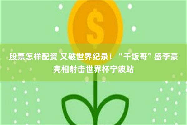股票怎样配资 又破世界纪录!“干饭哥”盛李豪亮相射击世界杯宁波站