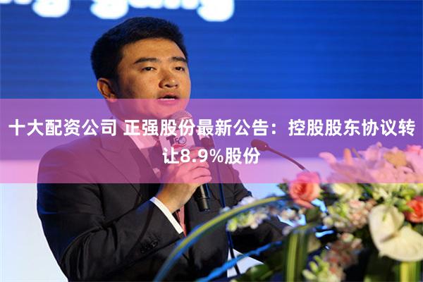 十大配资公司 正强股份最新公告:控股股东协议转让8.9%股份