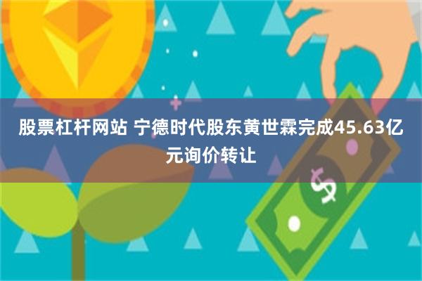 股票杠杆网站 宁德时代股东黄世霖完成45.63亿元询价转让