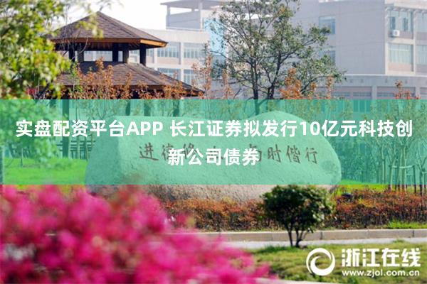 实盘配资平台APP 长江证券拟发行10亿元科技创新公司债券