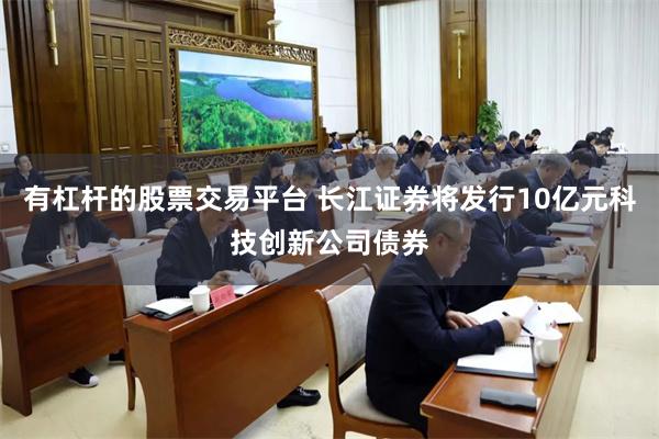 有杠杆的股票交易平台 长江证券将发行10亿元科技创新公司债券