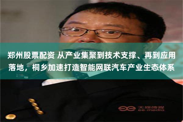 郑州股票配资 从产业集聚到技术支撑、再到应用落地，桐乡加速打造智能网联汽车产业生态体系