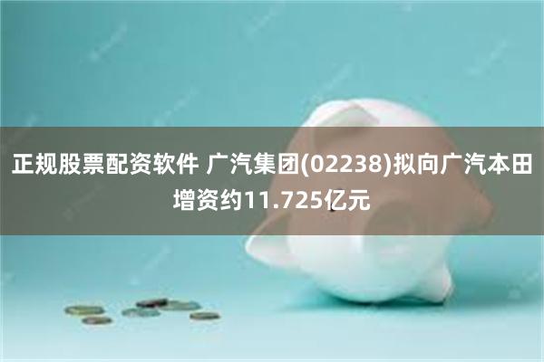 正规股票配资软件 广汽集团(02238)拟向广汽本田增资约11.725亿元