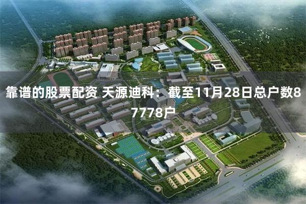 靠谱的股票配资 天源迪科：截至11月28日总户数87778户