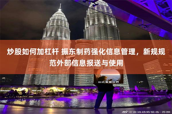 炒股如何加杠杆 振东制药强化信息管理，新规规范外部信息报送与使用