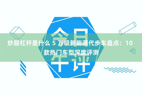 炒股杠杆是什么 5 万级新能源代步车盘点：10 款热门车型深度评测