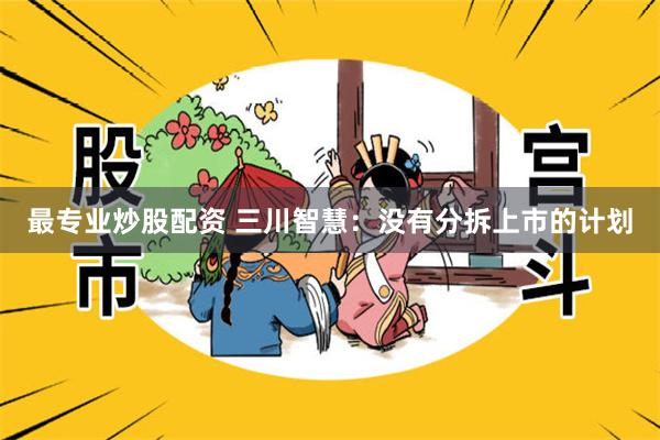 最专业炒股配资 三川智慧：没有分拆上市的计划