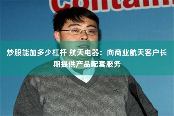 炒股能加多少杠杆 航天电器：向商业航天客户长期提供产品配套服务