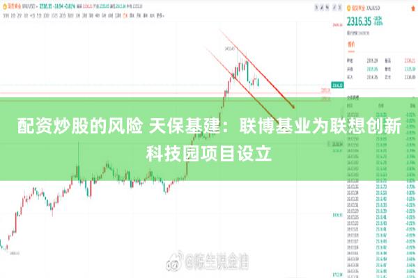 配资炒股的风险 天保基建：联博基业为联想创新科技园项目设立