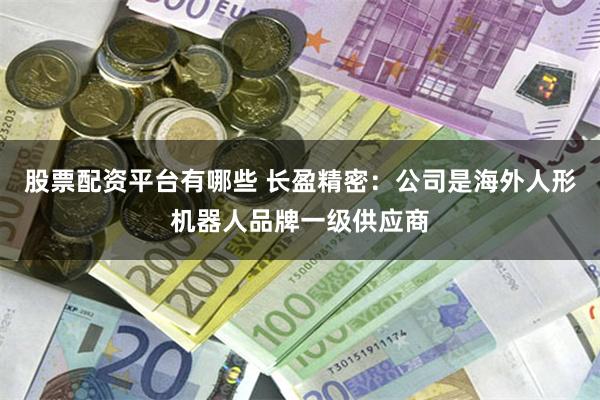 股票配资平台有哪些 长盈精密：公司是海外人形机器人品牌一级供应商