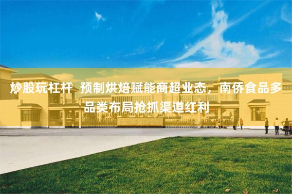 炒股玩杠杆  预制烘焙赋能商超业态，南侨食品多品类布局抢抓渠道红利