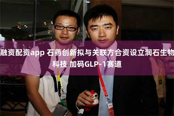 融资配资app 石药创新拟与关联方合资设立润石生物科技 加码GLP-1赛道