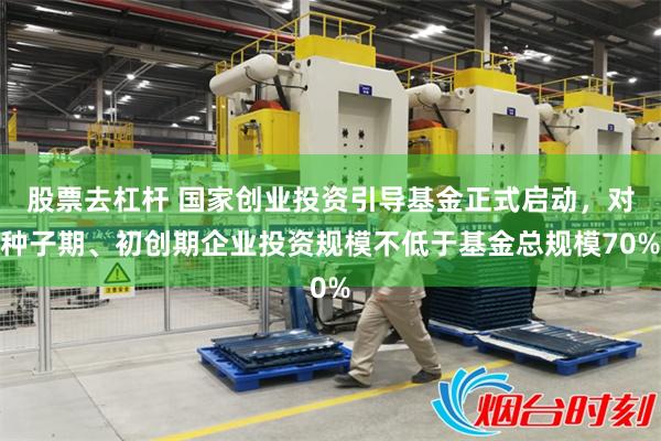 股票去杠杆 国家创业投资引导基金正式启动，对种子期、初创期企业投资规模不低于基金总规模70%