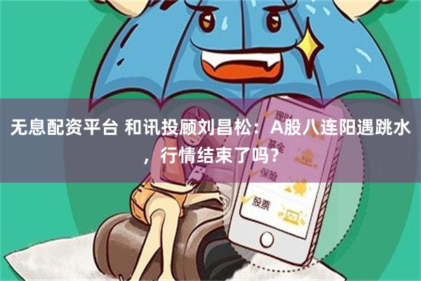 无息配资平台 和讯投顾刘昌松：A股八连阳遇跳水，行情结束了吗？