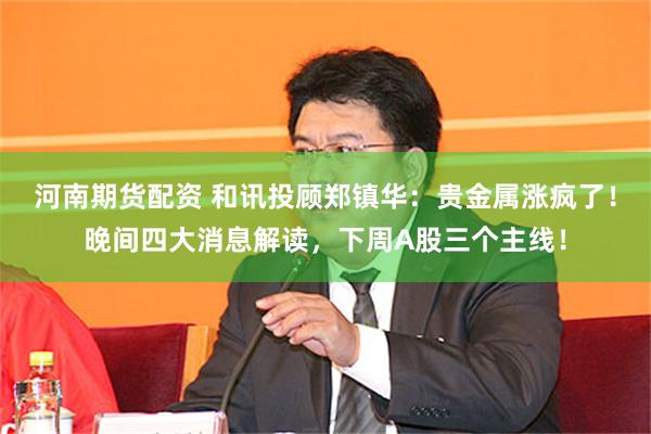 河南期货配资 和讯投顾郑镇华：贵金属涨疯了！晚间四大消息解读，下周A股三个主线！