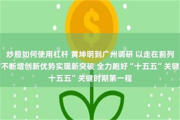 炒股如何使用杠杆 黄坤明到广州调研 以走在前列的责任担当不断增创新优势实现新突破 全力跑好“十五五”关键时期第一程