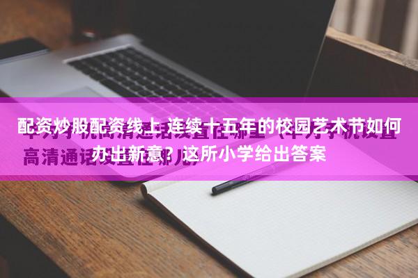 配资炒股配资线上 连续十五年的校园艺术节如何办出新意？这所小学给出答案