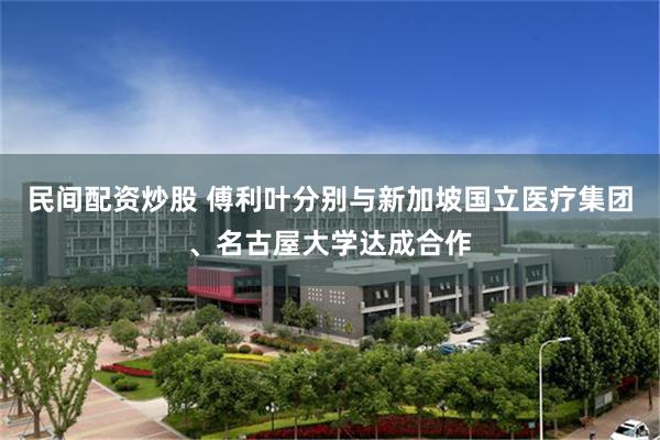民间配资炒股 傅利叶分别与新加坡国立医疗集团、名古屋大学达成合作