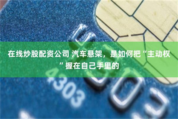 在线炒股配资公司 汽车悬架,是如何把“主动权”握在自己手里的