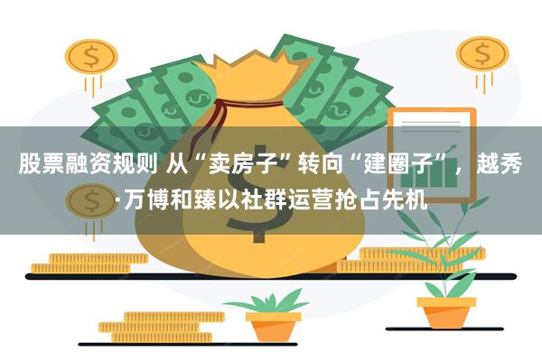 股票融资规则 从“卖房子”转向“建圈子”，越秀·万博和臻以社群运营抢占先机