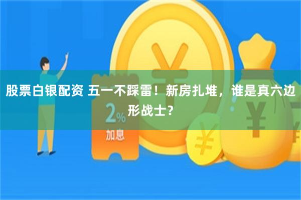 股票白银配资 五一不踩雷！新房扎堆，谁是真六边形战士？