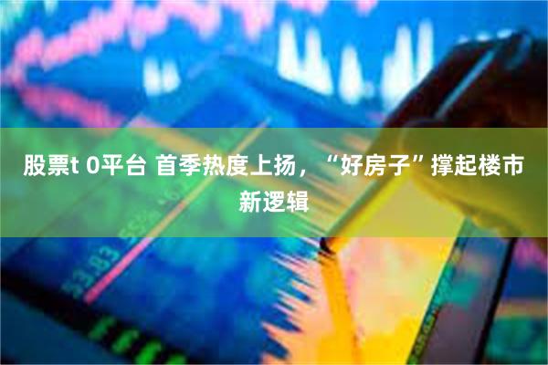 股票t 0平台 首季热度上扬，“好房子”撑起楼市新逻辑