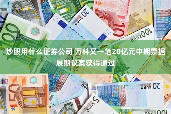 炒股用什么证券公司 万科又一笔20亿元中期票据展期议案获得通过