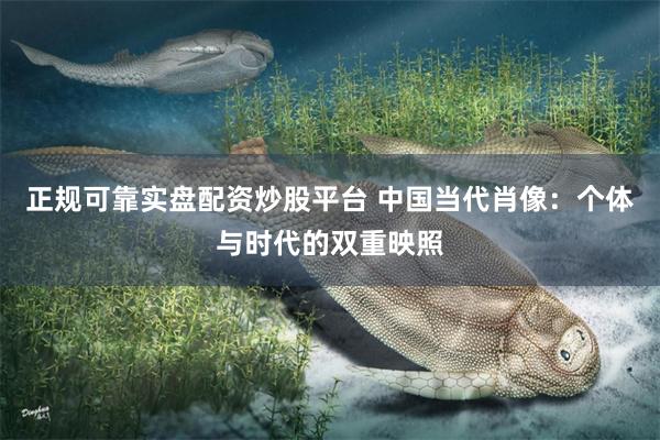 正规可靠实盘配资炒股平台 中国当代肖像：个体与时代的双重映照