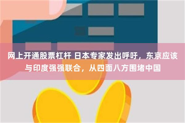 网上开通股票杠杆 日本专家发出呼吁，东京应该与印度强强联合，从四面八方围堵中国