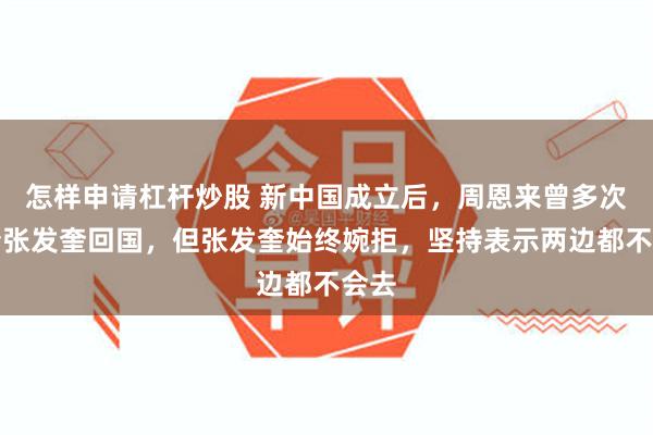 怎样申请杠杆炒股 新中国成立后，周恩来曾多次邀请张发奎回国，但张发奎始终婉拒，坚持表示两边都不会去
