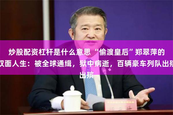炒股配资杠杆是什么意思 “偷渡皇后”郑翠萍的双面人生：被全球通缉，狱中病逝，百辆豪车列队出殡