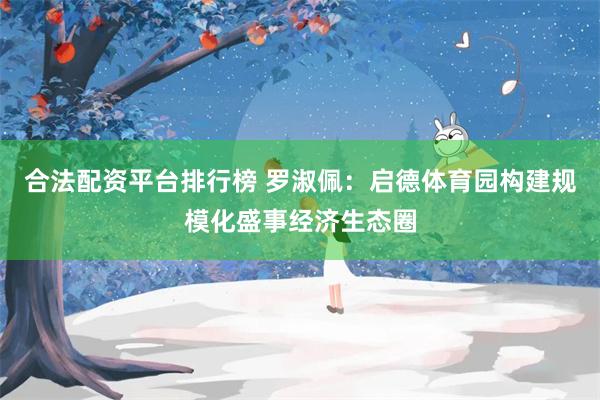 合法配资平台排行榜 罗淑佩：启德体育园构建规模化盛事经济生态圈