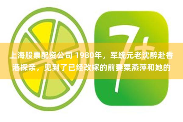 上海股票配资公司 1980年,军统元老沈醉赴香港探亲,见到了已经改嫁的前妻粟燕萍和她的