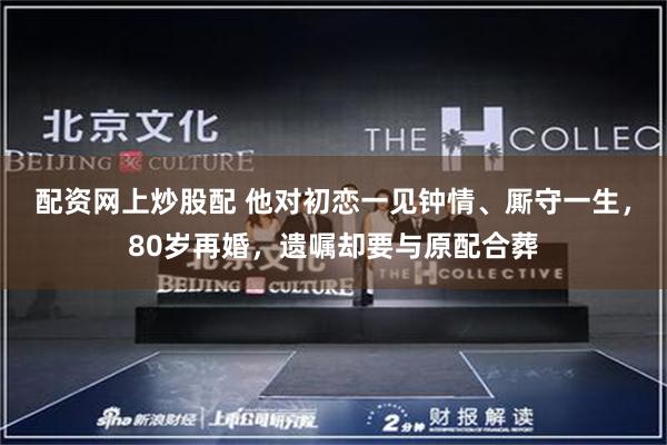 配资网上炒股配 他对初恋一见钟情、厮守一生，80岁再婚，遗嘱却要与原配合葬