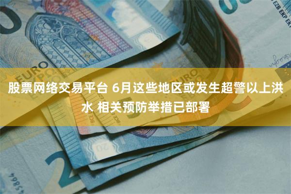 股票网络交易平台 6月这些地区或发生超警以上洪水 相关预防举措已部署