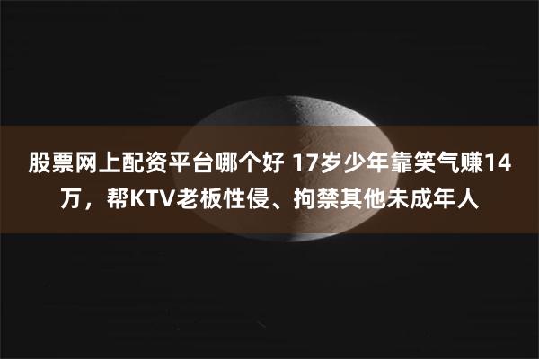 股票网上配资平台哪个好 17岁少年靠笑气赚14万，帮KTV老板性侵、拘禁其他未成年人