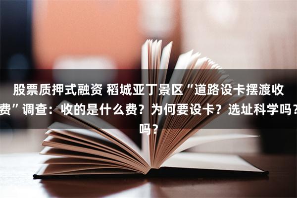 股票质押式融资 稻城亚丁景区“道路设卡摆渡收费”调查：收的是什么费？为何要设卡？选址科学吗？