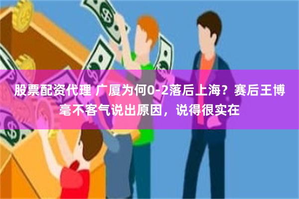 股票配资代理 广厦为何0-2落后上海？赛后王博毫不客气说出原因，说得很实在