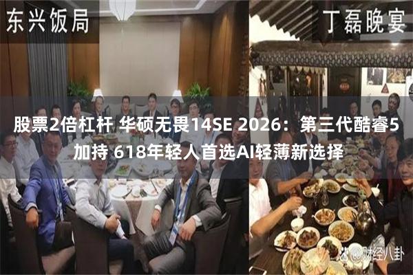 股票2倍杠杆 华硕无畏14SE 2026：第三代酷睿5 加持 618年轻人首选AI轻薄新选择