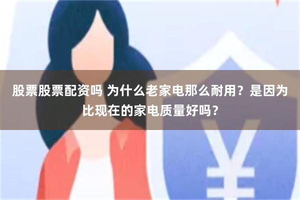 股票股票配资吗 为什么老家电那么耐用？是因为比现在的家电质量好吗？