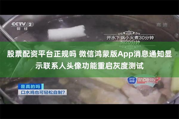 股票配资平台正规吗 微信鸿蒙版App消息通知显示联系人头像功能重启灰度测试