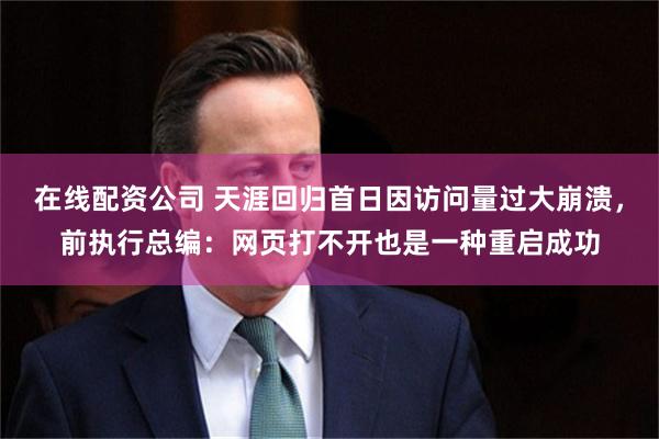 在线配资公司 天涯回归首日因访问量过大崩溃，前执行总编：网页打不开也是一种重启成功