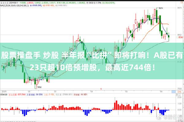 股票操盘手 炒股 半年报“比拼”即将打响!A股已有23只超10倍预增股,最高近744倍!