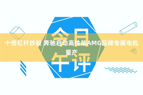 十倍杠杆炒股 奔驰启动高性能AMG品牌专属电机量产