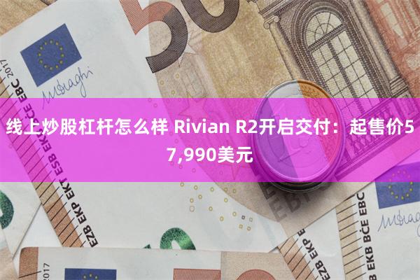 线上炒股杠杆怎么样 Rivian R2开启交付：起售价57,990美元